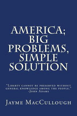 America; Big Problems, Simple Solution: Liberty cannot be preserved without general knowledge among the people. -John Adams 1