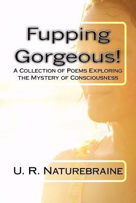 Fupping Gorgeous!: A Collection of Poems Exploring the Mystery of Consciousness 1