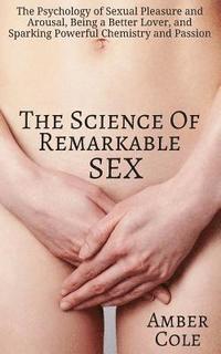 bokomslag The Science of Remarkable Sex: The Psychology of Sexual Pleasure and Arousal, Being a Better Lover, and Sparking Powerful Chemistry and Passion