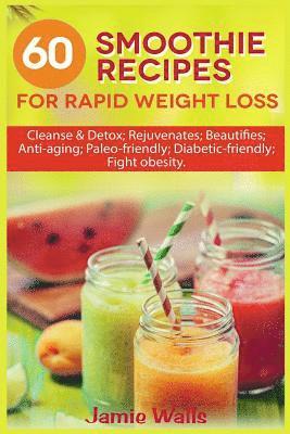 60 Smoothie recipes for Rapid weight loss: Cleanse & Detox; Rejuvenates; Beautifies; Anti-aging; Paleo-friendly; Diabetic-friendly; Fight obesity 1