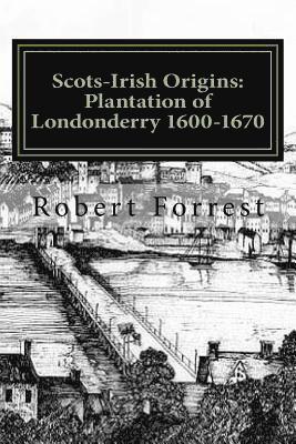 Scots-Irish Origins: Plantation of Londonderry 1600-1670: SCOTS-IRISH ORIGINS 1600-1800 A.D. GENEALOGICAL GLEANINGS OF THE SCOTS-IRISH PART 1