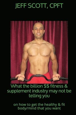 bokomslag What the billion dollar fitness & supplement industry may not be telling you: on how to get the healthy & fit body/mind that you want