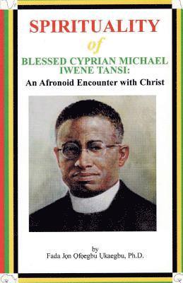 SPIRITUALITY oF BLESSED CYPRIAN MICHAEL IWENE TANSI: An Afronoid Encounter with Christ 1