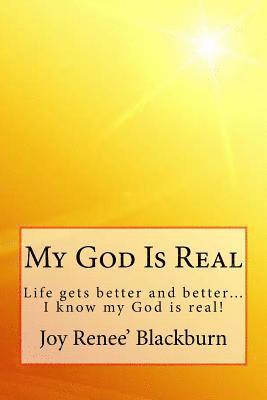 My God Is Real: Life gets better and better? I know my God is real! 1