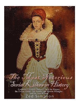 bokomslag The Most Notorious Serial Killers in History: Countess Elizabeth Bathory, Jack the Ripper, the Zodiac Killer, Ted Bundy, the B