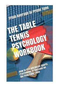 bokomslag The Table Tennis Psychology Workbook: How to Use Advanced Sports Psychology to Succeed on the Ping Pong Table