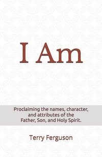 bokomslag I Am: Proclaiming the names, character, and attributes of the Father, Son, and Holy Spirit