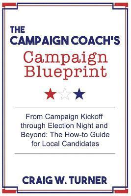 The Campaign Coach's Campaign Blueprint: From campaign kickoff through Election Night and beyond: the how-to guide for local candidates 1