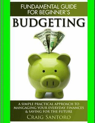 Budgeting: The Fundamental Guide for Beginners.: A simple plactical approach to managing your money, investing & saving for the f 1