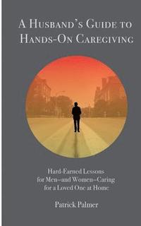 bokomslag A Husband's Guide to Hands-On Caregiving: Hard-Earned Lessons for Men-and Women-Caring for a Loved One at Home