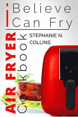 Air Fryer Cookbook: I Believe I Can Fry: Air Fryer Recipes with Serving Sizes, Nutritional Information and Pictures (Includes Paleo, Low O 1