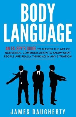 Body Language: An Ex-SPY's Guide to Master the Art of Nonverbal Communication to Know What People Are Really Thinking in Any Situatio
