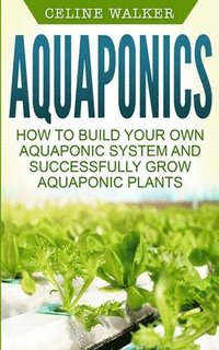 bokomslag Aquaponics: How to Build Your Own Aquaponic System and Successfully Grow Aquaponic Plants