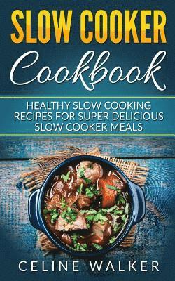 Slow Cooker Cookbook: Healthy Slow Cooking Recipes for Super Delicious Slow Cooker Meals 1