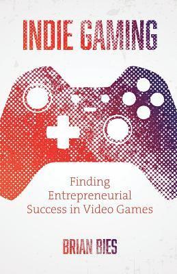 Brian Bies - Indie Gaming: Finding Entrepreneurial Success in Video Games, Häftad