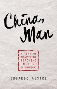 bokomslag China, Man: A Year of Misadventure Teaching English in Shanghai