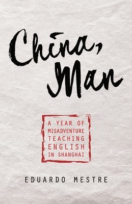 Eduardo Mestre - China, Man: A Year of Misadventure Teaching English in Shanghai, Häftad