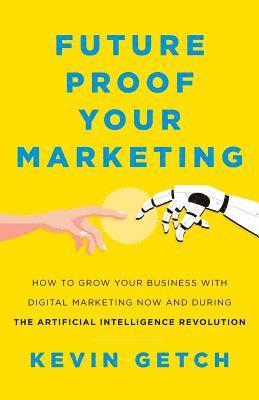 bokomslag Future Proof Your Marketing: How to Grow Your Business with Digital Marketing Now and During the Artificial Intelligence Revolution