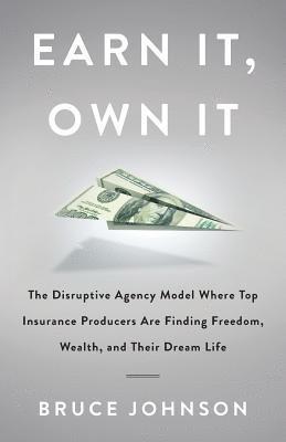 Bruce Johnson - Earn It, Own It: The Disruptive Agency Model Where Top Insurance Producers Are Finding Freedom, Wealth, and Their Dream Life, Häftad