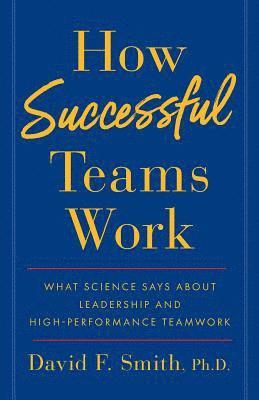 How Successful Teams Work: What Science Says about Leadership and High-Performance Teamwork 1