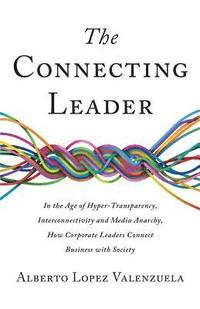 bokomslag The Connecting Leader: In the Age of Hyper-Transparency, Interconnectivity and Media Anarchy, How Corporate Leaders Connect Business with Soc