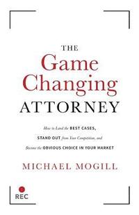 bokomslag The Game Changing Attorney: How to Land the Best Cases, Stand Out from Your Competition, and Become the Obvious Choice in Your Market