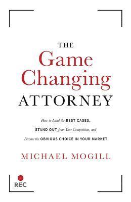 The Game Changing Attorney: How to Land the Best Cases, Stand Out from Your Competition, and Become the Obvious Choice in Your Market 1