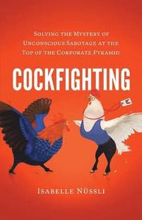 bokomslag Cockfighting: Solving the Mystery of Unconscious Sabotage at the Top of the Corporate Pyramid