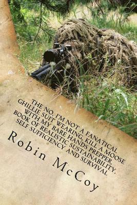 Robin A. McCoy - The No, I'm Not a Fanatical Ghillie Suit Wearing, Kill a Moose with My Bare Hands Prepper, Book of Realistic Sustainability, Self Sufficiency and Surv, Häftad