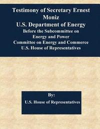 bokomslag Testimony of Secretary Ernest Moniz U.S. Department of Energy Before the Subcommittee on Energy and Power Committee on Energy and Commerce U.S. House