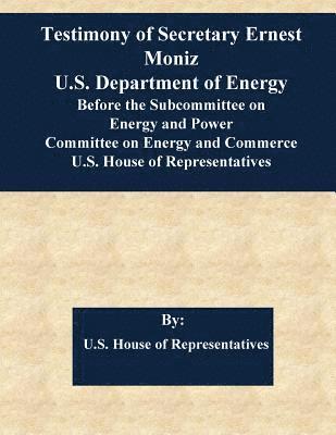 Testimony of Secretary Ernest Moniz U.S. Department of Energy Before the Subcommittee on Energy and Power Committee on Energy and Commerce U.S. House 1