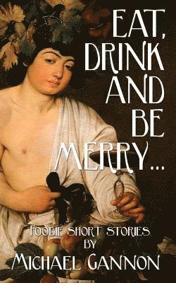 Michael Gannon - Eat, Drink And Be Merry...: Foodie Short Stories, Häftad