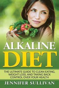 bokomslag Alkaline Diet: The Ultimate Guide to Clean Eating, Weight Loss, and Taking Back Control over Your Health