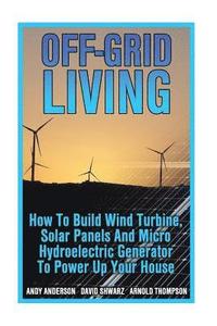 bokomslag Off-Grid Living: How To Build Wind Turbine, Solar Panels And Micro Hydroelectric Generator To Power Up Your House: (Wind Power, Hydropo