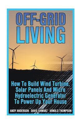 Off-Grid Living: How To Build Wind Turbine, Solar Panels And Micro Hydroelectric Generator To Power Up Your House: (Wind Power, Hydropo 1