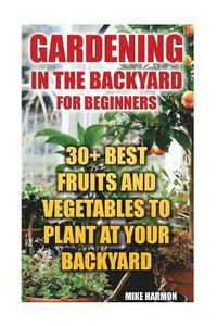 bokomslag Gardening In The Backyard For Beginners: 30+ Best Fruits And Vegetables To Plant At Your Backyard: (Gardening Books, Better Homes Gardens)