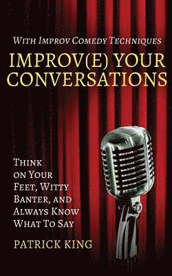 Improv(e) Your Conversations: Think on Your Feet, Witty Banter, and Always Know What To Say with Improv Comedy Techniques 1