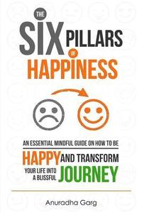 bokomslag The Six Pillars of Happiness: An Essential Mindful Guide on How to be Happy and Transform Your Life into a Blissful Journey