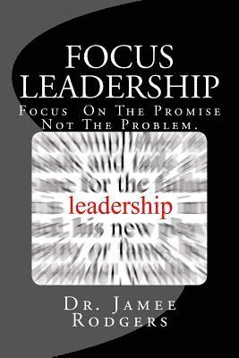 Focus Leadership: Focus On The Promise Not The Problem 1