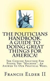 bokomslag The Politicians Handbook. A Guide To Doing Great Things For America!: The Concise Solution For Fixing The 'Machine'. An Answer To Our Political Woes.