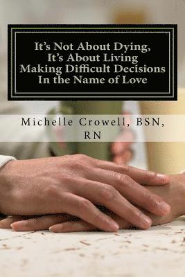 Bsn Rn Michelle L. Crowell - It's Not About Dying, It's About Living: Making Difficult Decisions In The Name of Love, Häftad