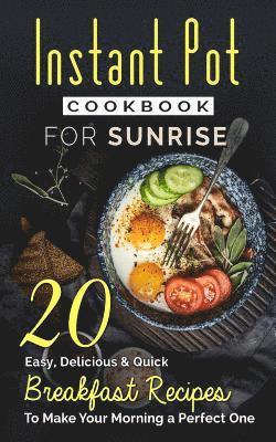 Instant Pot Cookbook For Sunrise: 20 Easy, Delicious & Quick Breakfast Recipes to Make Your Morning a Perfect One 1
