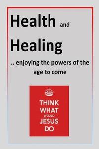 bokomslag Health and Healing: ..enjoying the powers of the age to come