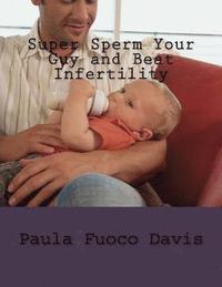 bokomslag Super Sperm Your Guy and Beat Infertility: The Ultimate Male Fertility Preparation Program