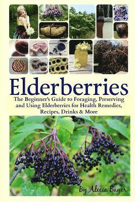 Elderberries: The Beginner's Guide to Foraging, Preserving and Using Elderberries for Health Remedies, Recipes, Drinks & More 1