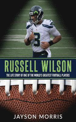 Russell Wilson: The Life Story of One of the World's Greatest Football Players 1