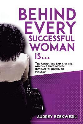 bokomslag Behind Every Successful Woman Is...: The Good, the Bad and the Mundane that women navigate through, to succeed.