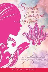 bokomslag Secrets of an Energized Mama: How to Use Yoga to Juggle Your Life & Kids Without Burning Out