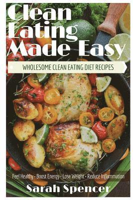 Sarah Spencer - Clean Eating Made Easy! Wholesome Clean Eating Diet Recipes: Feel Healthy, Boost Energy, Lose Weight, Reduce Inflammation, Häftad