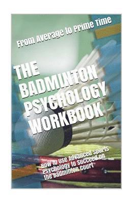 The Badminton Psychology Workbook: How to Use Advanced Sports Psychology to Succeed on the Badminton Court 1